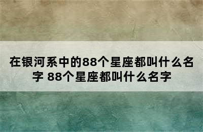 在银河系中的88个星座都叫什么名字 88个星座都叫什么名字